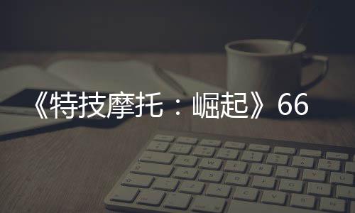 布 新增特托多条6号片公赛道预告公路技摩崛起