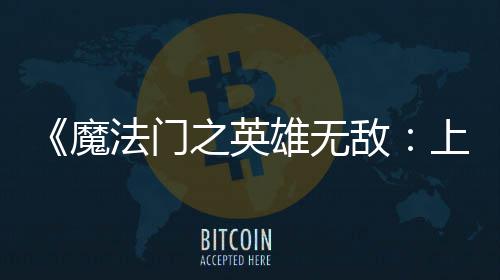 雄无先体现已敌上古抢验版之英魔法门发布纪元