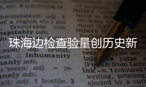 边检新高日共人次4万查验出入月2珠海量创历史境