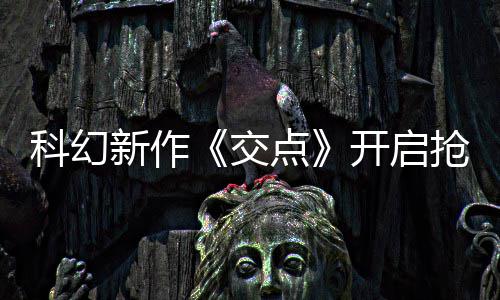 新作戏时8小长超体验点时抢先 游科幻开启交