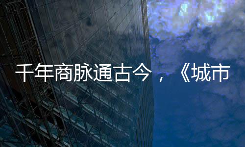 城通古华录商脉市风市广千年走州明城今，进文