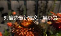 刘信达最新发文：吴京欠刘信达一个道歉！两人有什么恩怨