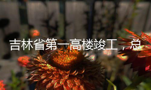 省第一高3亿元总投资6工，楼竣吉林