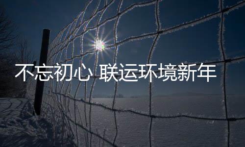 不忘些事年伊初心始做运环 联了这境新