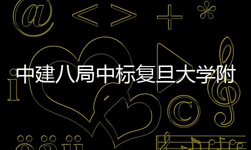 八局项目安徽大学医院医院中建中标儿科复旦附属