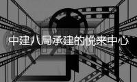 中建八局承建的悦来中心项目正式竣工