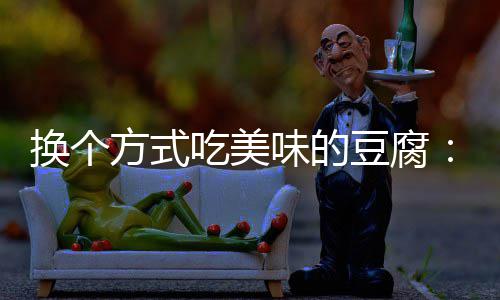 味的吃美豆腐换个私汁豆方式房浇腐