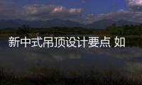 新中式吊顶设计要点 如何设计新中式吊顶