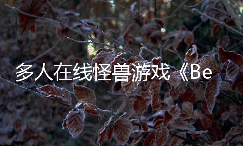 夏以形式体验多人抢先游戏于今在线怪兽发售将