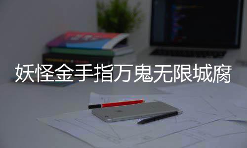 限城通关妖怪指万鬼无攻略腐败佛都金手