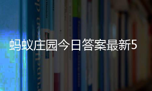 5日答案答题答案5月庄园最新庄园蚂蚁每日今日