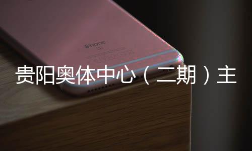 奥体冲刺收官期期育馆月投用可中心主体贵阳二建设进入阶段